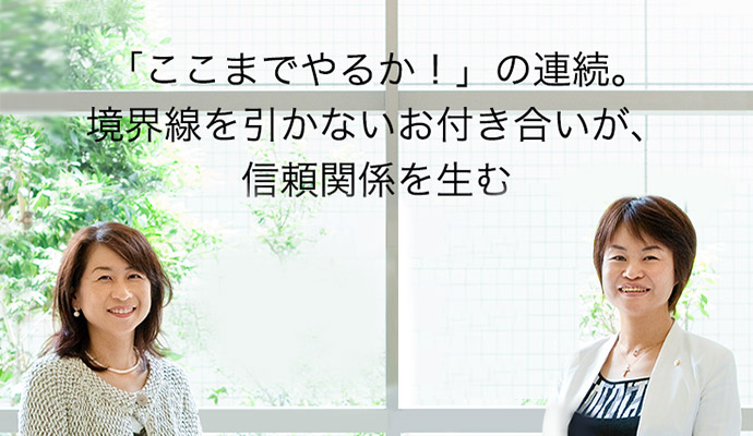 「ここまでやるか！」の連続。境界線を引かないお付き合いが、信頼関係を生む