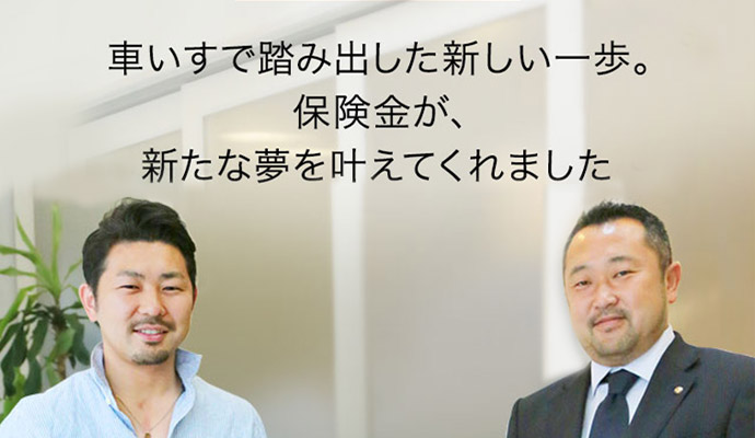 車いすで踏み出した新しい一歩。保険金が、新たな夢をかなえてくれました