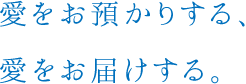 愛をお預かりする、愛をお届けする。